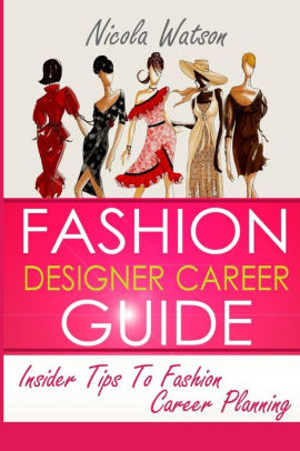 Fashion Designer Career Guide: Insider Tips To Fashion Career Planning by Nicola W Watson 