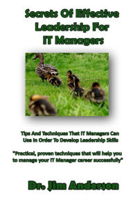 Title: Secrets Of Effective Leadership For IT Managers: Tips And Techniques That IT Managers Can Use In Order To Develop Leadership Skills, Author: Jim Anderson