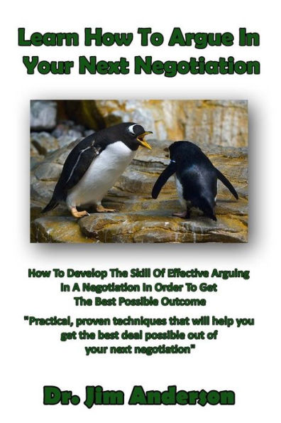 Learn How To Argue Your Next Negotiation: Develop The Skill Of Effective Arguing A Negotiation Order Get Best Possible Outcome