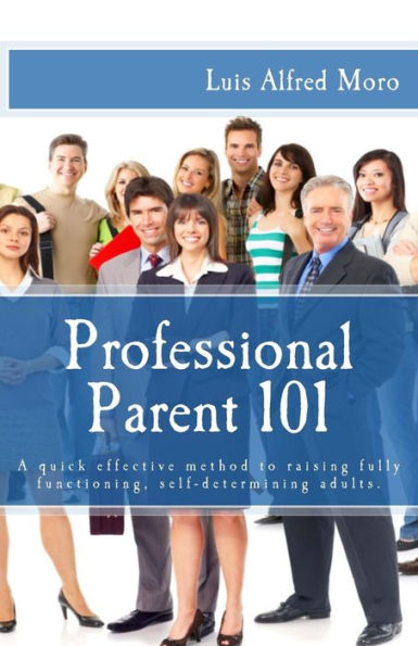 Professional Parent 101: A quick effective method to raising fully functioning, self-determining adults.