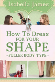 Title: How to Dress For your Shape - Fuller Body Type, Author: Isabella James