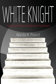 Title: White Knight: Living with Alzheimer's Moment by Moment, Author: Wanda M Proost