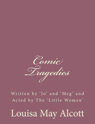 Comic Tragedies: Written by 'Jo' and 'Meg' and Acted by The 'Little Women'