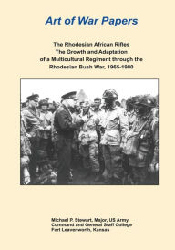 Title: The Rhodesian African Rifles: The Growth and Adaptation of a Multicultural Regiment through the Rhodesian Bush War, 1965-1980, Author: Major Us Army Stewart