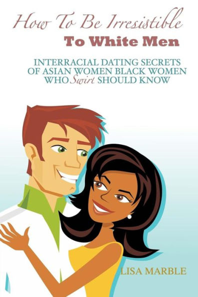 How to be Irresistible to White Men: Interracial Dating Secrets of Asian Women Black Women Who Swirl Should Know