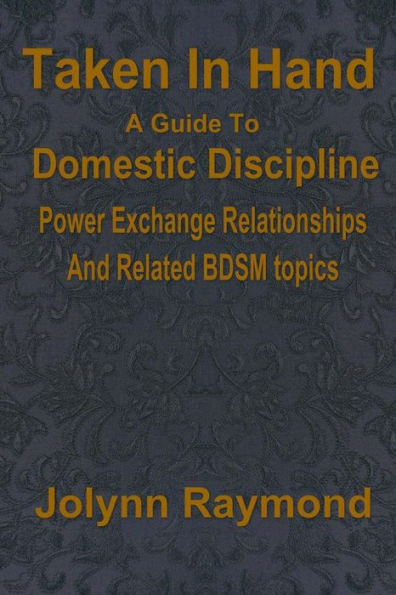 Taken In Hand: A Guide to Domestic Discipline, Power Exchange Relationships and Related BDSM Topics