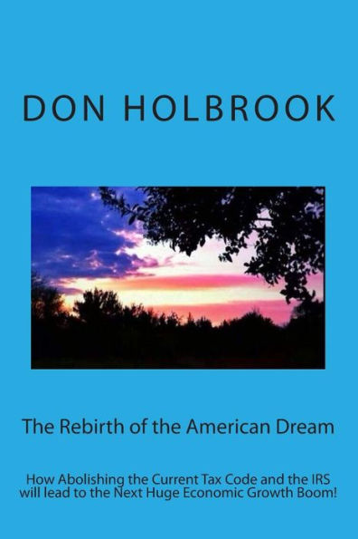 The Rebirth of the American Dream: How Abolishing the Current Tax Code and the IRS will lead to the Next Huge Economic Growth Boom!