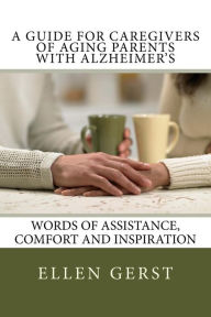 Title: A Guide for Caregivers of Aging Parents with Alzheimer's: Words of Assistance, Comfort and Inspiration, Author: Ellen Gerst