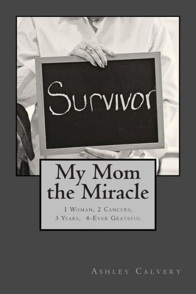 My Mom the Miracle: 1 Woman, 2 Cancers, 3 Years, 4-Ever Grateful