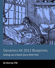Title: Dynamics AX 2012 Blueprints: Setting Up A Retail Store With POS, Author: Murray Fife