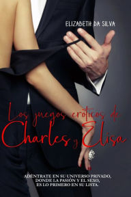 Title: Los juegos erÃ¯Â¿Â½ticos de Charles y Elisa: AdÃ¯Â¿Â½ntrate en su universo privado, donde la pasiÃ¯Â¿Â½n y el sexo, es lo primero en su lista, Author: Elizabeth Da Silva