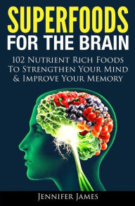 Title: Superfoods for the Brain: 102 Nutrient Rich Foods To Strengthen Your Mind & Improve Your Memory, Author: Jennifer James