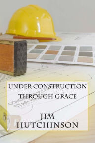 Title: Under Construction by Grace, Author: Jim Hutchinson