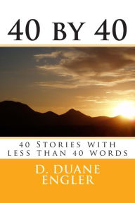 Title: 40 by 40: 40 Stories with less than 40 words, Author: D. Duane Engler