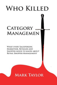 Title: Who Killed Category Management: What every Salesperson, Marketeer, Retailer and Shopper needs to know about Retail Shopper Management, Author: Mark Taylor