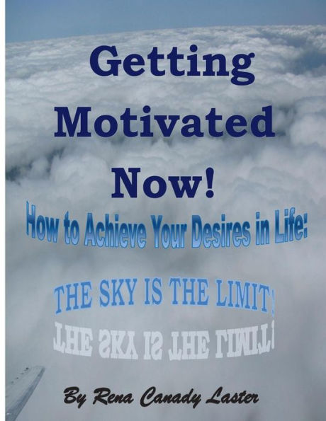 Getting Motivated Now: How to Achieve Your Desires in Life: The Sky is the Limit