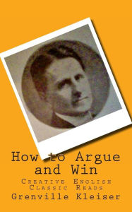 Title: How to Argue and Win: Creative English Classic Reads, Author: Grenville Kleiser