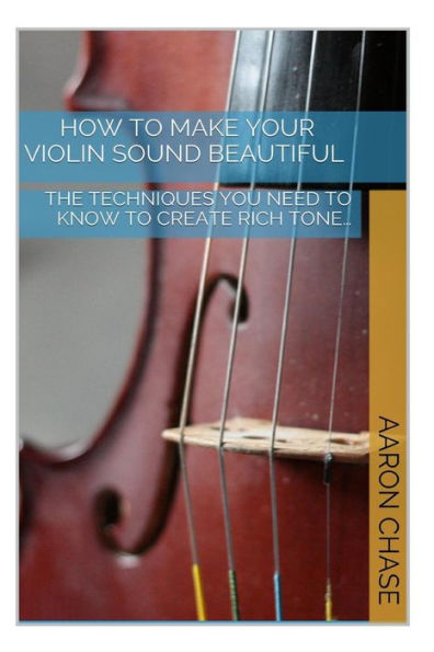 How To Make Your Violin Sound Beautiful: The Techniques You Need to Know to Create Rich Tone...