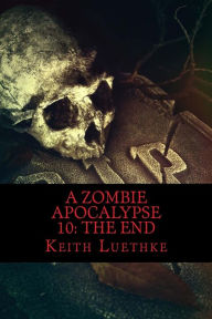 Title: A Zombie Apocalypse 10: The End, Author: Keith Adam Luethke