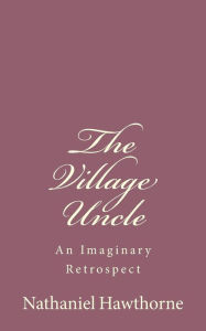 Title: The Village Uncle: An Imaginary Retrospect, Author: Nathaniel Hawthorne