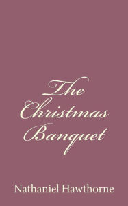 Title: The Christmas Banquet, Author: Nathaniel Hawthorne