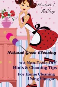 Title: Natural Green Cleaning: 101 Non-Toxic DIY Hints & Cleaning Tips For Home Cleaning Using Vinegar, Author: Elizabeth L McClung