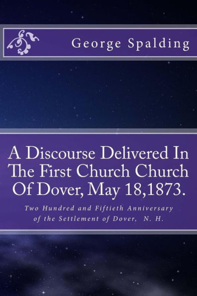 A Discourse Delivered In The First Church Church Of Dover, May 18,1873.: Two Hundred and Fiftieth Anniversary Settlement of Dover, N. H.