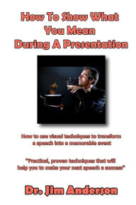 Title: How To Show What You Mean During A Presentation: How to use visual techniques to transform a speech into a memorable event, Author: Jim Anderson