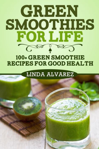 Green Smoothies For Life: 100+ Green Smoothie Recipes For Good Health