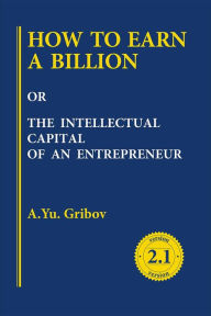 Title: HOW TO EARN A BILLION OR THE INTELLECTUAL CAPITAL OF AN ENTREPRENEUR, Author: Andrey Yu Gribov