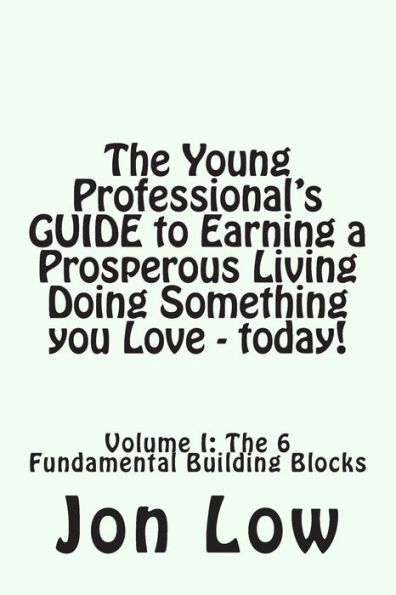 The Young Professional's GUIDE to Earning a Prosperous Living Doing Something You Love - today!: Volume I: The 6 Fundamental Building Blocks