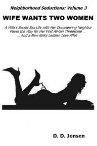 Title: Wife Wants Two Women: A Wife's Secret Sex Life with Her Domineering Neighbor Paves the Way for Her First All-Girl Threesome And a New Kinky Lesbian Love Affair, Author: D D Jensen