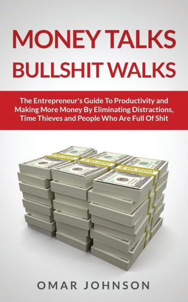 Money Talks Bullshit Walks The Entrepreneur's Guide to Productivity and Making More By Eliminating Distractions, Time Thieves People Who Are Full of Shit