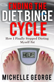 Title: Ending The Diet Binge Cycle: How I finally stopped dieting myself fat, Author: Michelle George