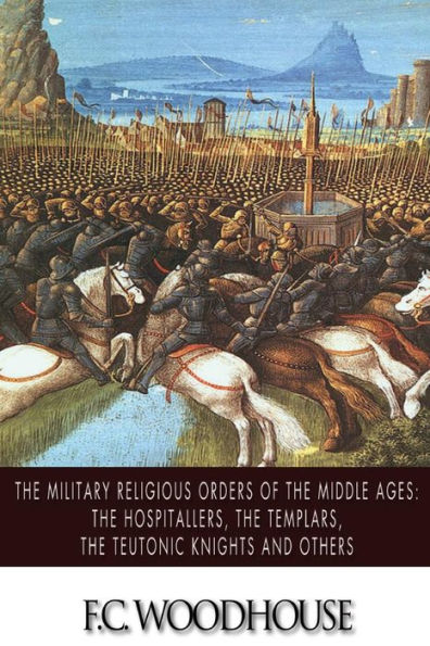 The Military Religious Orders of the Middle Ages: The Hospitallers, The Templars, The Teutonic Knights and Others