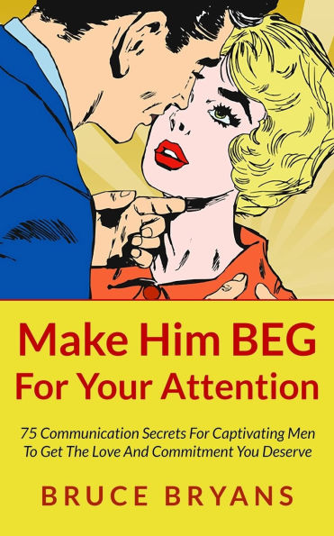 Make Him BEG For Your Attention: 75 Communication Secrets Captivating Men To Get The Love And Commitment You Deserve