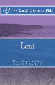 Title: Lent: Observing the Forty Days with the Lord, Author: Daniel Ude Asue Phd