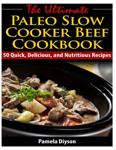 The Ultimate Paleo Slow Cooker Beef Cookbook: 50 Quick, Delicious, and Nutritious