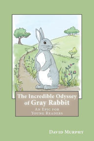 Title: The Incredible Odyssey of Gray Rabbit: An Epic for Young Readers, Author: David Joseph Murphy