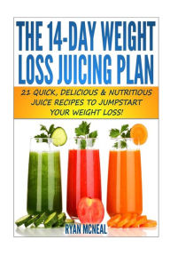 Title: The 14-Day Weight Loss Juicing Plan: 21 Quick, Delicious & Nutritious Juice Recipes To Jumpstart Your Weight Loss!, Author: Ryan McNeal