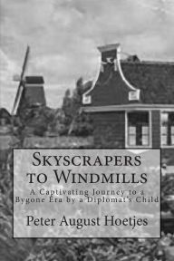 Title: Skyscrapers to Windmills: A Captivating Journey to a Bygone Era by a Diplomat's Child, Author: Peter August Hoetjes