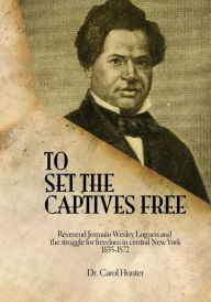 Title: To Set the Captives Free: Reverend Jermain Wesley Loguen and the struggle for freedom in central New York 1835-1872, Author: Carol Hunter