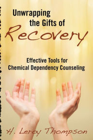 Title: Unwrapping the Gifts of Recovery: Effective Tools for Chemical Dependency Counseling, Author: H Leroy Thompson