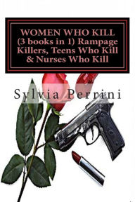 Title: WOMEN WHO KILL (3 books in 1) Rampage Killers, Teens Who Kill & Nurses Who Kill), Author: Sylvia Perrini