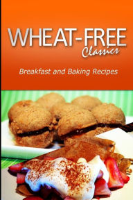 Title: Wheat-Free Classics - Breakfast and Baking Recipes, Author: Wheat Free Classics Compilations