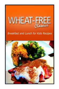 Title: Wheat-Free Classics - Breakfast and Lunch for Kids Recipes, Author: Wheat Free Classics Compilations