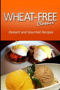 Title: Wheat-Free Classics - Dessert and Gourmet Recipes, Author: Wheat Free Classics Compiatlions