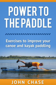 Title: Power to the Paddle: : Exercises to Improve your Canoe and Kayak Paddling, Author: John Chase