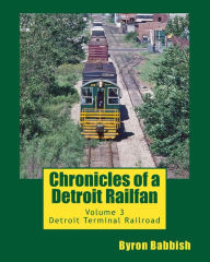 Title: Chronicles of a Detroit Railfan: Volume 3, Detroit Terminal Railroad, Author: Byron Babbish