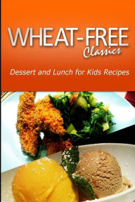 Title: Wheat-Free Classics - Dessert and Lunch for Kids Recipes, Author: Wheat Free Classics Compilations